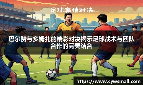 巴尔赞与多姆扎的精彩对决揭示足球战术与团队合作的完美结合